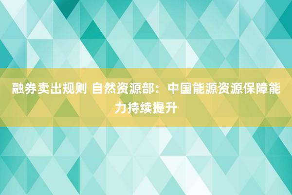 融券卖出规则 自然资源部：中国能源资源保障能力持续提升