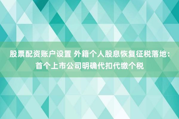 股票配资账户设置 外籍个人股息恢复征税落地：首个上市公司明确代扣代缴个税