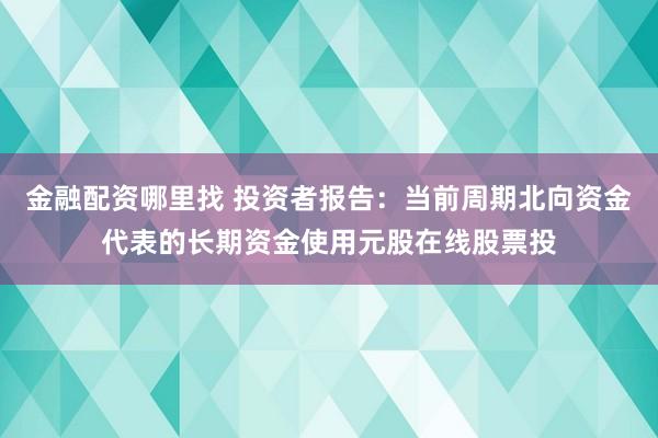 金融配资哪里找 投资者报告：当前周期北向资金代表的长期资金使用元股在线股票投