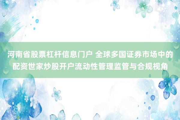 河南省股票杠杆信息门户 全球多国证券市场中的配资世家炒股开户流动性管理监管与合规视角