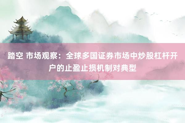 踏空 市场观察：全球多国证券市场中炒股杠杆开户的止盈止损机制对典型