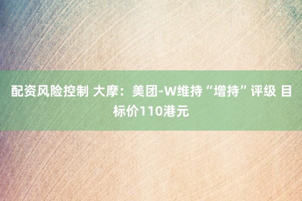 配资风险控制 大摩：美团-W维持“增持”评级 目标价110港元