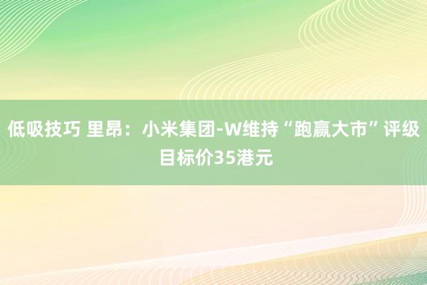 低吸技巧 里昂：小米集团-W维持“跑赢大市”评级 目标价35港元