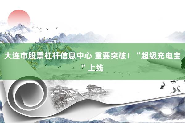 大连市股票杠杆信息中心 重要突破！“超级充电宝”上线