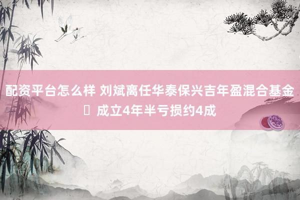 配资平台怎么样 刘斌离任华泰保兴吉年盈混合基金 成立4年半亏损约4成