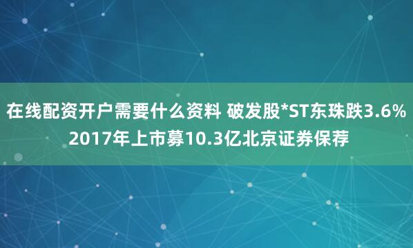 在线配资开户需要什么资料 破发股*ST东珠跌3.6% 2017年上市募10.3亿北京证券保荐