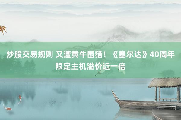 炒股交易规则 又遭黄牛围猎！《塞尔达》40周年限定主机溢价近一倍