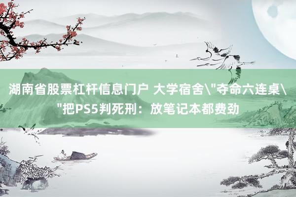 湖南省股票杠杆信息门户 大学宿舍＂夺命六连桌＂把PS5判死刑：放笔记本都费劲