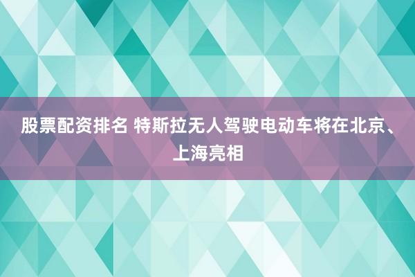 股票配资排名 特斯拉无人驾驶电动车将在北京、上海亮相