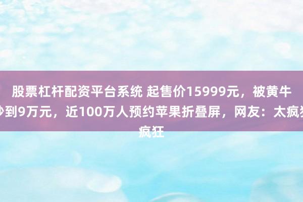 股票杠杆配资平台系统 起售价15999元，被黄牛炒到9万元，近100万人预约苹果折叠屏，网友：太疯狂