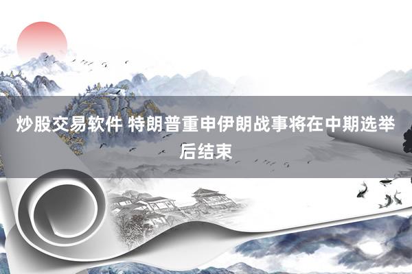 炒股交易软件 特朗普重申伊朗战事将在中期选举后结束