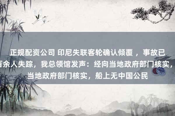 正规配资公司 印尼失联客轮确认倾覆 ，事故已造成6人死亡，百余人失踪，我总领馆发声：经向当地政府部门核实，船上无中国公民