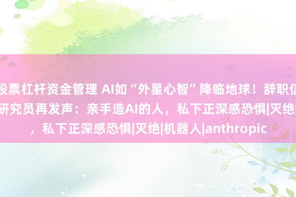 股票杠杆资金管理 AI如“外星心智”降临地球！辞职信后，Anthropic前研究员再发声：亲手造AI的人，私下正深感恐惧|灭绝|机器人|anthropic