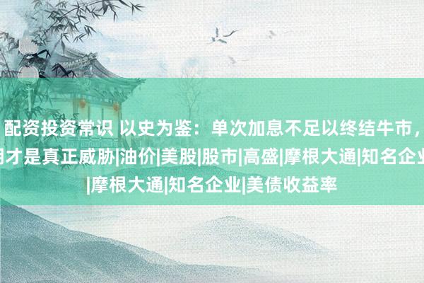 配资投资常识 以史为鉴：单次加息不足以终结牛市，完整紧缩周期才是真正威胁|油价|美股|股市|高盛|摩根大通|知名企业|美债收益率