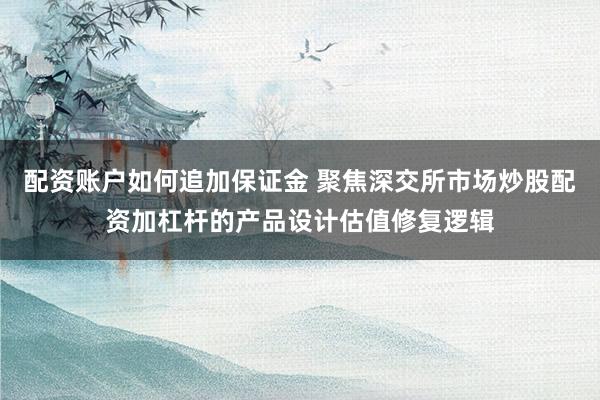 配资账户如何追加保证金 聚焦深交所市场炒股配资加杠杆的产品设计估值修复逻辑