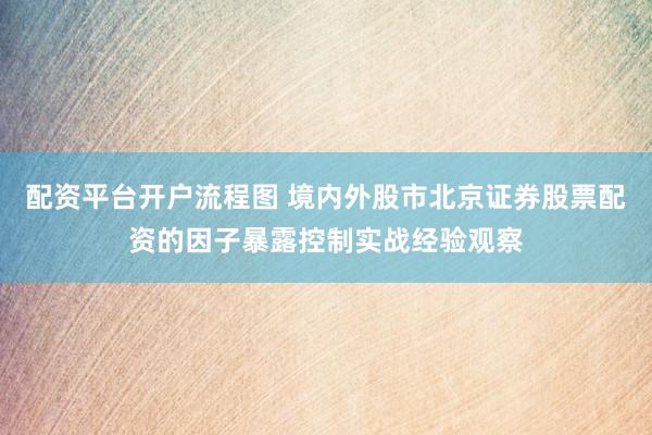 配资平台开户流程图 境内外股市北京证券股票配资的因子暴露控制实战经验观察