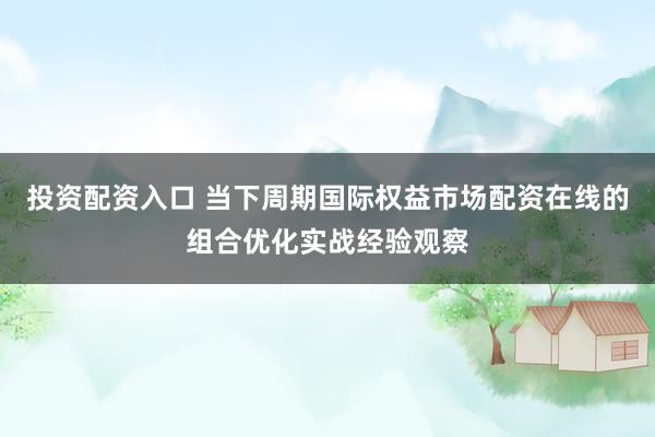 投资配资入口 当下周期国际权益市场配资在线的组合优化实战经验观察