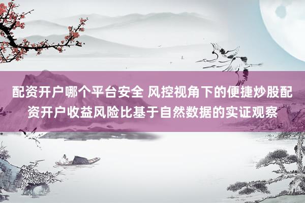 配资开户哪个平台安全 风控视角下的便捷炒股配资开户收益风险比基于自然数据的实证观察