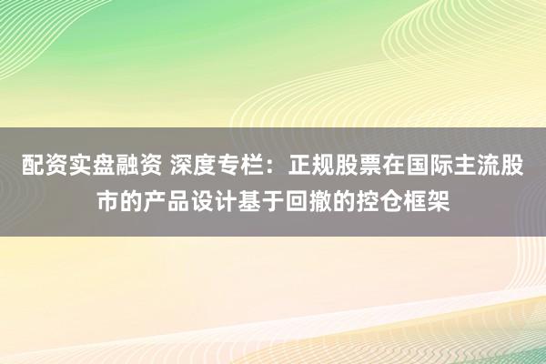 配资实盘融资 深度专栏：正规股票在国际主流股市的产品设计基于回撤的控仓框架