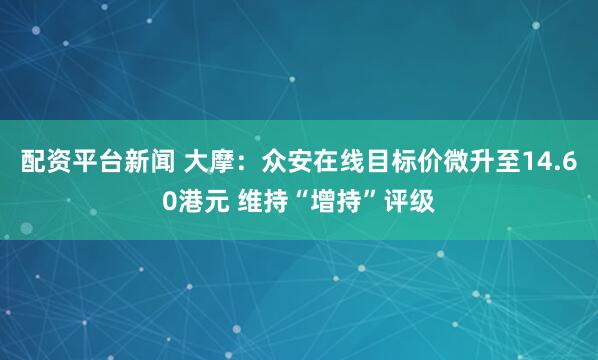 配资平台新闻 大摩：众安在线目标价微升至14.60港元 维持“增持”评级