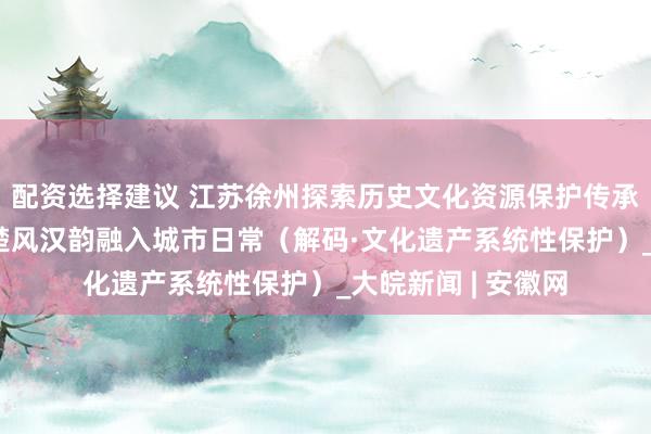 配资选择建议 江苏徐州探索历史文化资源保护传承、活化发展路径 楚风汉韵融入城市日常（解码·文化遗产系统性保护）_大皖新闻 | 安徽网