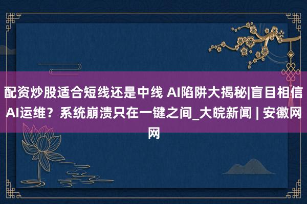 配资炒股适合短线还是中线 AI陷阱大揭秘|盲目相信AI运维？系统崩溃只在一键之间_大皖新闻 | 安徽网