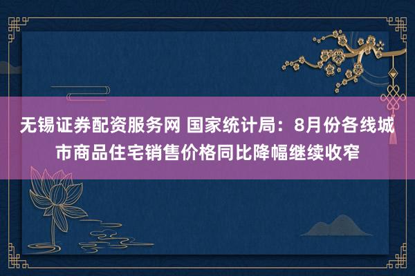 无锡证券配资服务网 国家统计局：8月份各线城市商品住宅销售价格同比降幅继续收窄