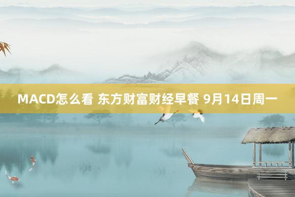 MACD怎么看 东方财富财经早餐 9月14日周一