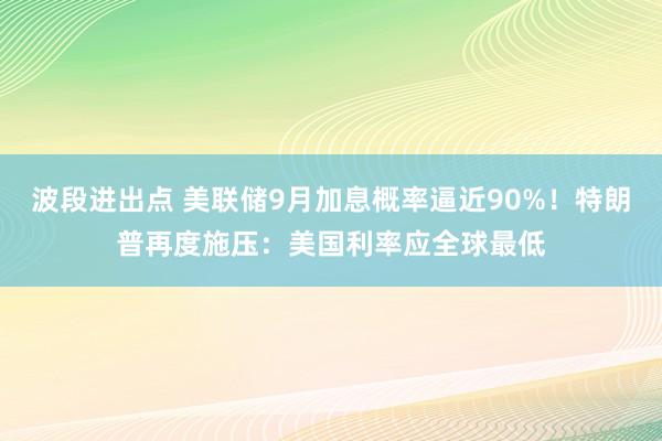 波段进出点 美联储9月加息概率逼近90%！特朗普再度施压：美国利率应全球最低