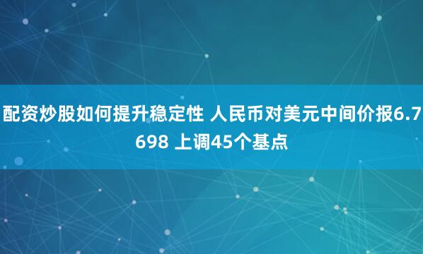 配资炒股如何提升稳定性 人民币对美元中间价报6.7698 上调45个基点