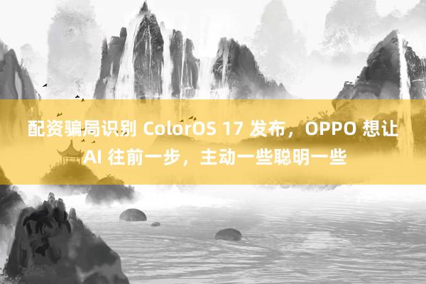 配资骗局识别 ColorOS 17 发布，OPPO 想让 AI 往前一步，主动一些聪明一些