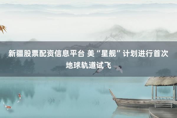 新疆股票配资信息平台 美“星舰”计划进行首次地球轨道试飞