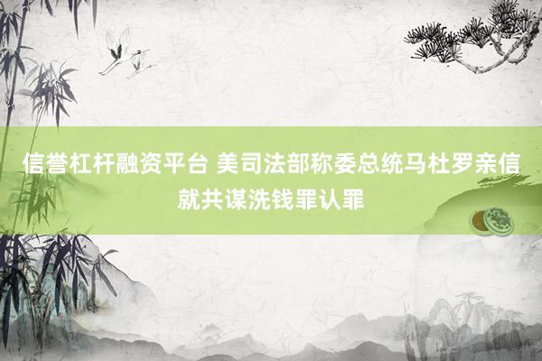 信誉杠杆融资平台 美司法部称委总统马杜罗亲信就共谋洗钱罪认罪