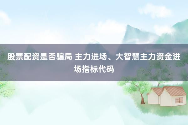 股票配资是否骗局 主力进场、大智慧主力资金进场指标代码