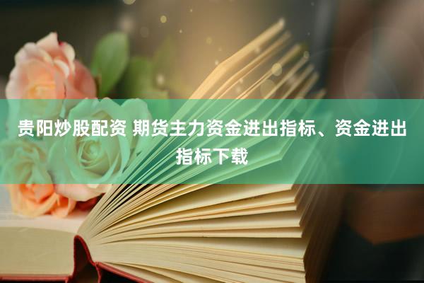 贵阳炒股配资 期货主力资金进出指标、资金进出指标下载