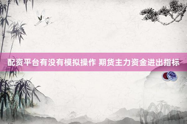 配资平台有没有模拟操作 期货主力资金进出指标