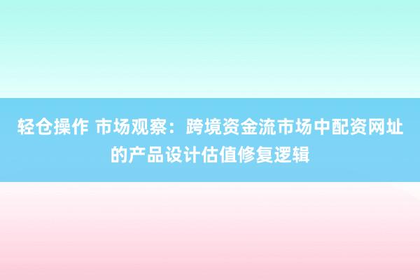 轻仓操作 市场观察：跨境资金流市场中配资网址的产品设计估值修复逻辑