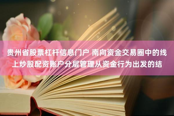 贵州省股票杠杆信息门户 南向资金交易圈中的线上炒股配资账户分层管理从资金行为出发的结