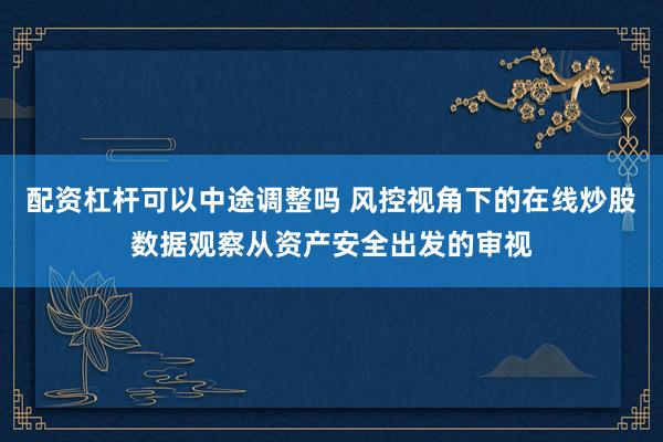 配资杠杆可以中途调整吗 风控视角下的在线炒股数据观察从资产安全出发的审视