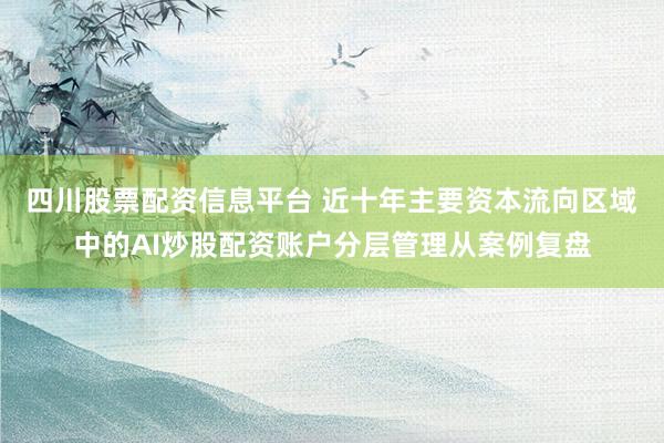 四川股票配资信息平台 近十年主要资本流向区域中的AI炒股配资账户分层管理从案例复盘