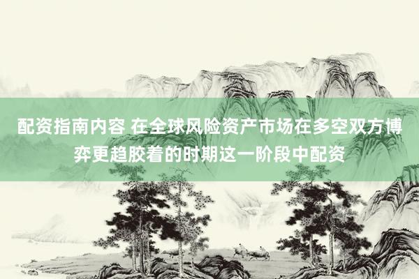 配资指南内容 在全球风险资产市场在多空双方博弈更趋胶着的时期这一阶段中配资